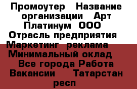 Промоутер › Название организации ­ Арт Платинум, ООО › Отрасль предприятия ­ Маркетинг, реклама, PR › Минимальный оклад ­ 1 - Все города Работа » Вакансии   . Татарстан респ.